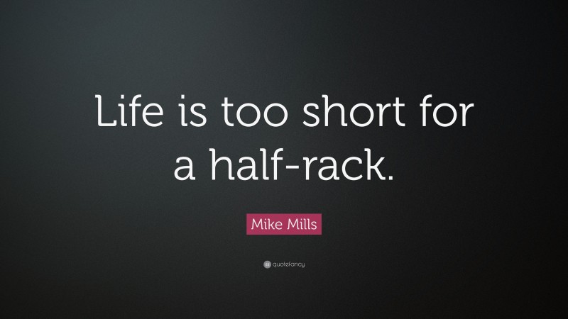 Mike Mills Quote: “Life is too short for a half-rack.”