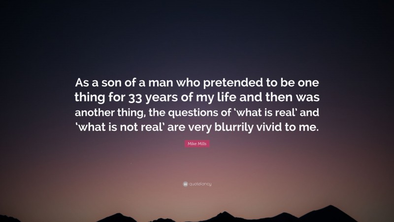 Mike Mills Quote: “As a son of a man who pretended to be one thing for 33 years of my life and then was another thing, the questions of ‘what is real’ and ‘what is not real’ are very blurrily vivid to me.”