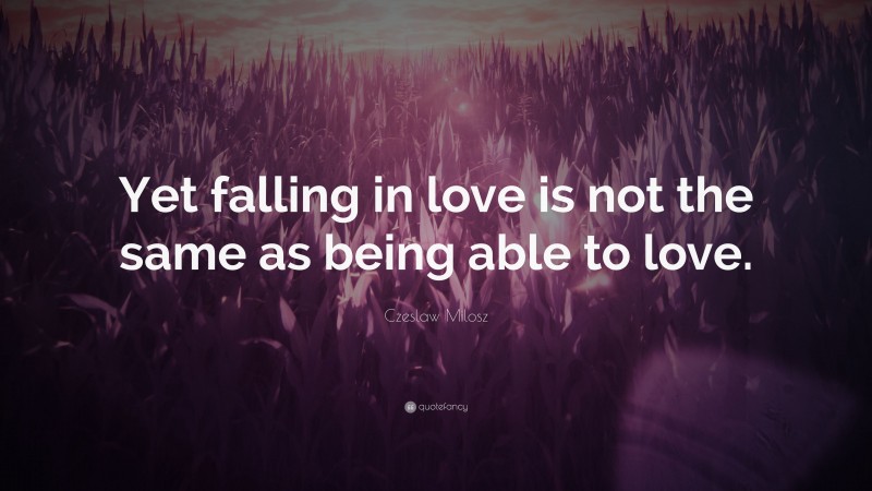 Czeslaw Milosz Quote: “Yet falling in love is not the same as being able to love.”