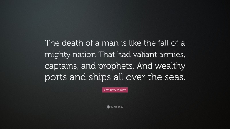 Czeslaw Milosz Quote: “The death of a man is like the fall of a mighty nation That had valiant armies, captains, and prophets, And wealthy ports and ships all over the seas.”