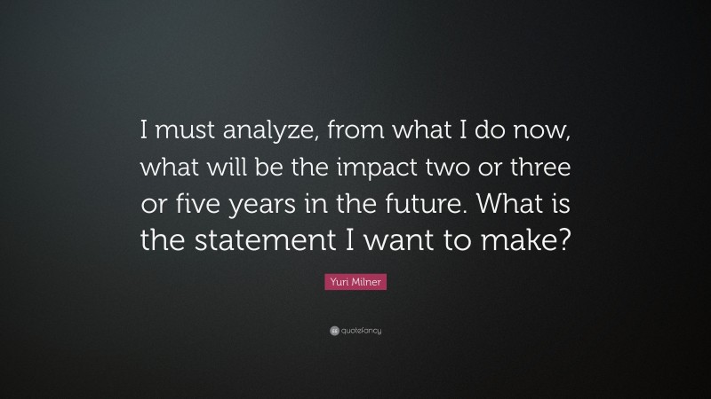 Yuri Milner Quote: “I must analyze, from what I do now, what will be the impact two or three or five years in the future. What is the statement I want to make?”