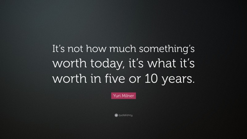 Yuri Milner Quote: “It’s not how much something’s worth today, it’s what it’s worth in five or 10 years.”