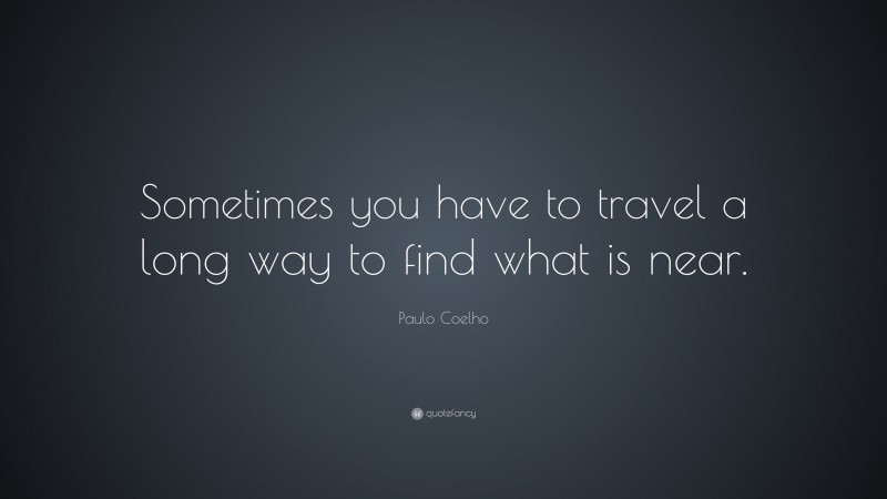 Paulo Coelho Quote: “Sometimes you have to travel a long way to find what is near.”