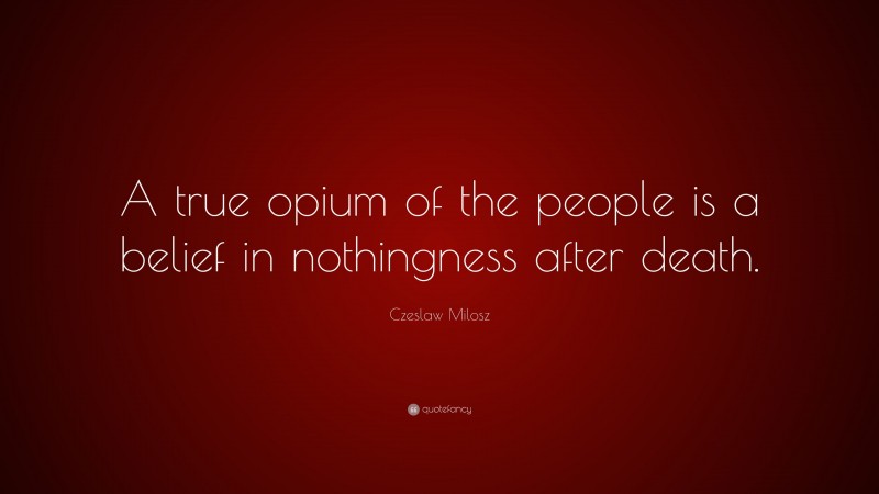 Czeslaw Milosz Quote: “A true opium of the people is a belief in nothingness after death.”