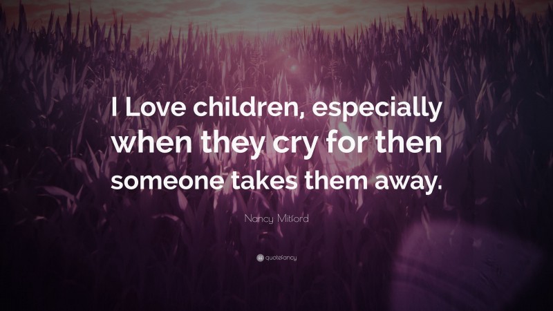 Nancy Mitford Quote: “I Love children, especially when they cry for then someone takes them away.”