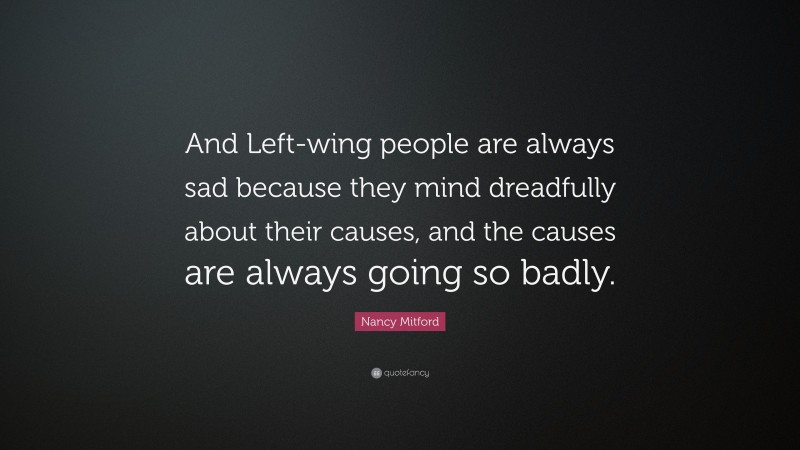 Nancy Mitford Quote: “And Left-wing people are always sad because they mind dreadfully about their causes, and the causes are always going so badly.”