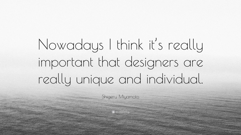 Shigeru Miyamoto Quote: “Nowadays I think it’s really important that designers are really unique and individual.”