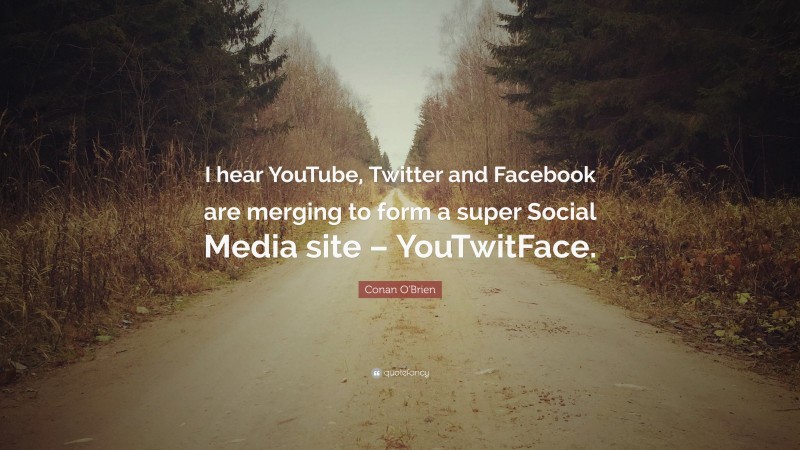 Conan O'Brien Quote: “I hear YouTube, Twitter and Facebook are merging to form a super Social Media site – YouTwitFace.”