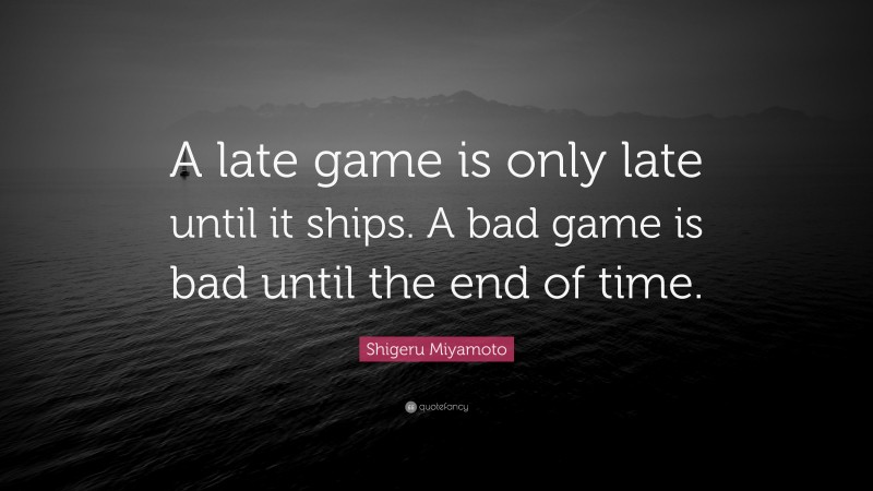 Shigeru Miyamoto Quote: “A late game is only late until it ships. A bad game is bad until the end of time.”