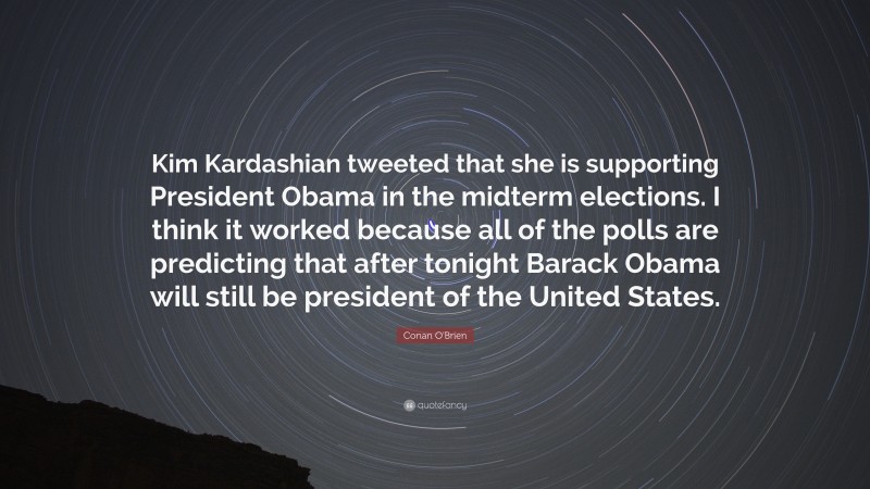 Conan O'Brien Quote: “Kim Kardashian tweeted that she is supporting President Obama in the midterm elections. I think it worked because all of the polls are predicting that after tonight Barack Obama will still be president of the United States.”
