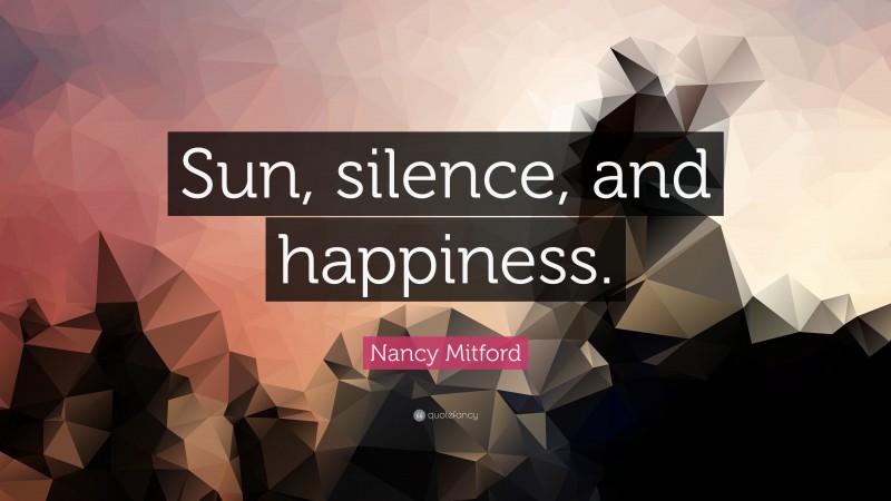 Nancy Mitford Quote: “Sun, silence, and happiness.”