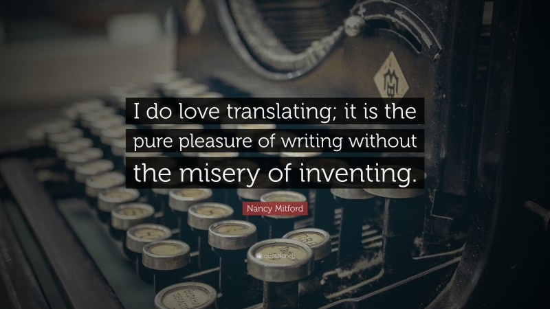 Nancy Mitford Quote: “I do love translating; it is the pure pleasure of writing without the misery of inventing.”
