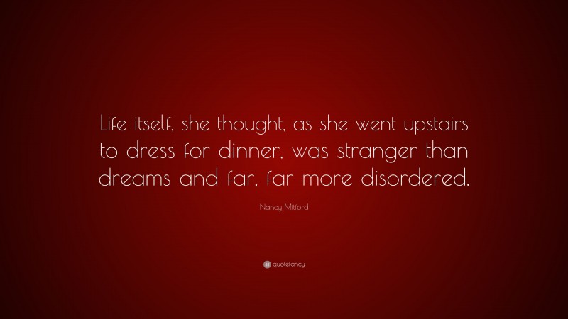 Nancy Mitford Quote: “Life itself, she thought, as she went upstairs to dress for dinner, was stranger than dreams and far, far more disordered.”