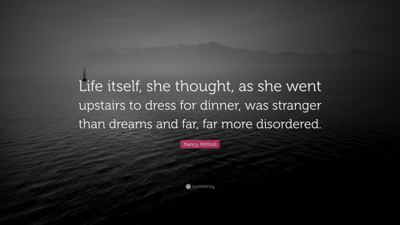 Nancy Mitford Quote: “Life itself, she thought, as she went upstairs to dress for dinner, was stranger than dreams and far, far more disordered.”