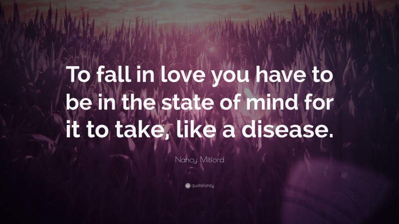Nancy Mitford Quote: “To fall in love you have to be in the state of mind for it to take, like a disease.”