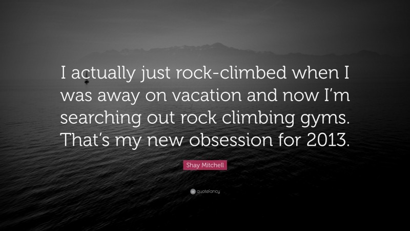 Shay Mitchell Quote: “I actually just rock-climbed when I was away on vacation and now I’m searching out rock climbing gyms. That’s my new obsession for 2013.”