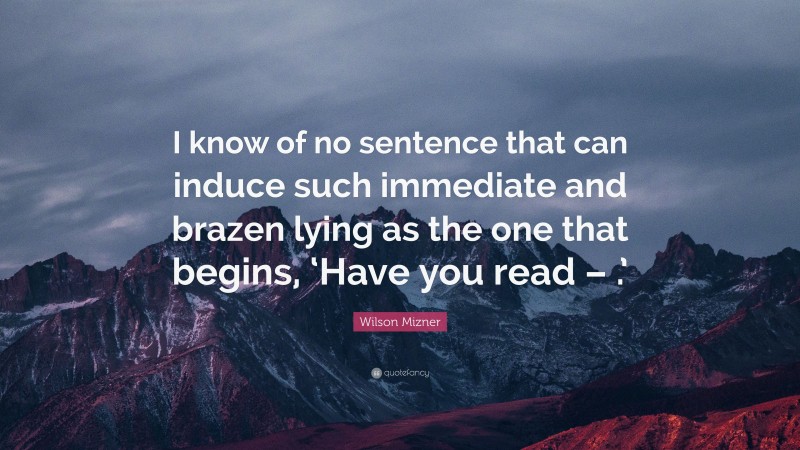 Wilson Mizner Quote: “I know of no sentence that can induce such immediate and brazen lying as the one that begins, ‘Have you read – .’”