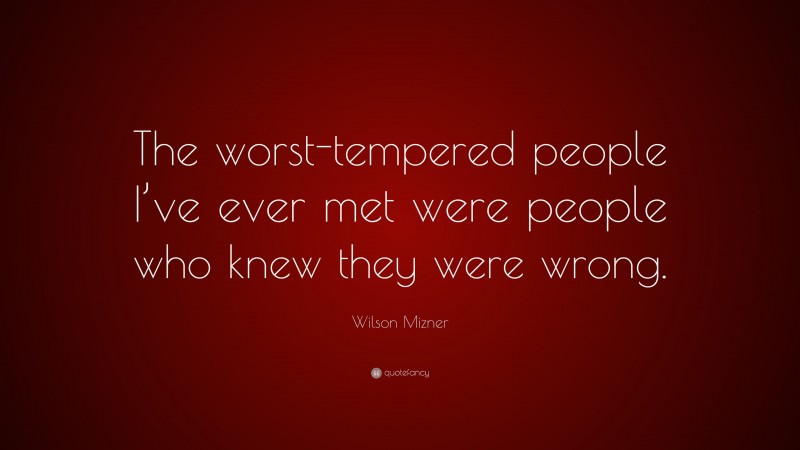 Wilson Mizner Quote: “The worst-tempered people I’ve ever met were people who knew they were wrong.”