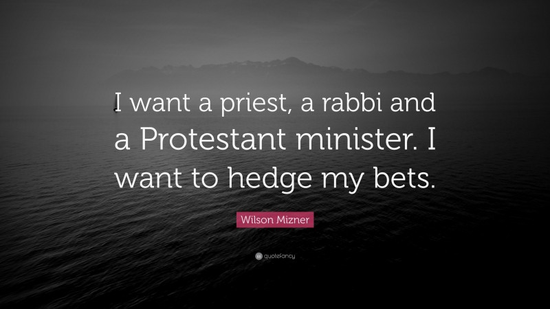 Wilson Mizner Quote: “I want a priest, a rabbi and a Protestant minister. I want to hedge my bets.”