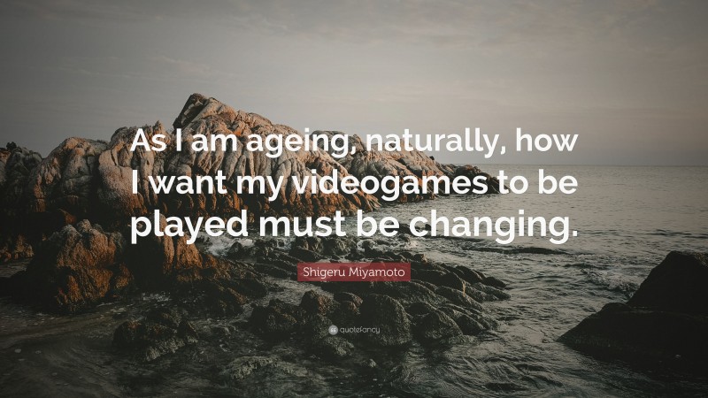 Shigeru Miyamoto Quote: “As I am ageing, naturally, how I want my videogames to be played must be changing.”