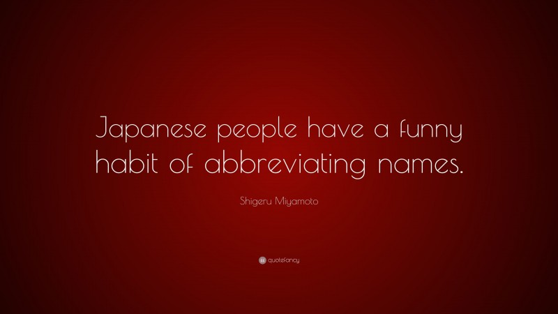 Shigeru Miyamoto Quote: “Japanese people have a funny habit of abbreviating names.”