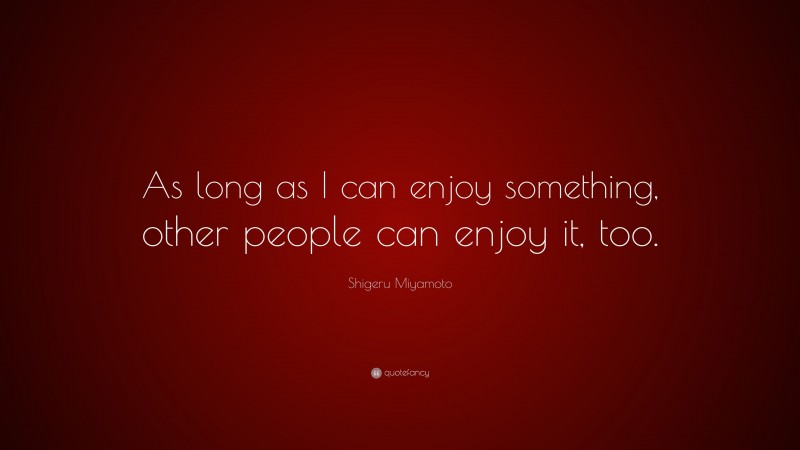 Shigeru Miyamoto Quote: “As long as I can enjoy something, other people can enjoy it, too.”