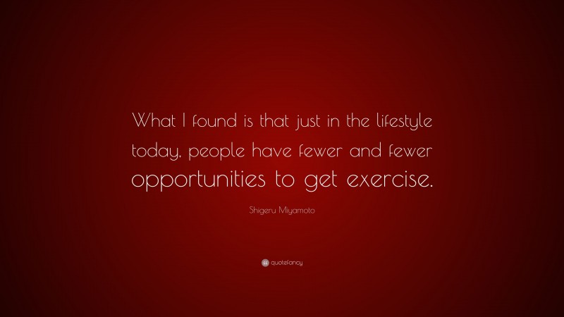 Shigeru Miyamoto Quote: “What I found is that just in the lifestyle today, people have fewer and fewer opportunities to get exercise.”