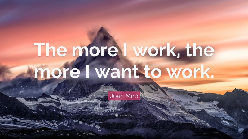 Joan Miró Quote: “The more I work, the more I want to work.”