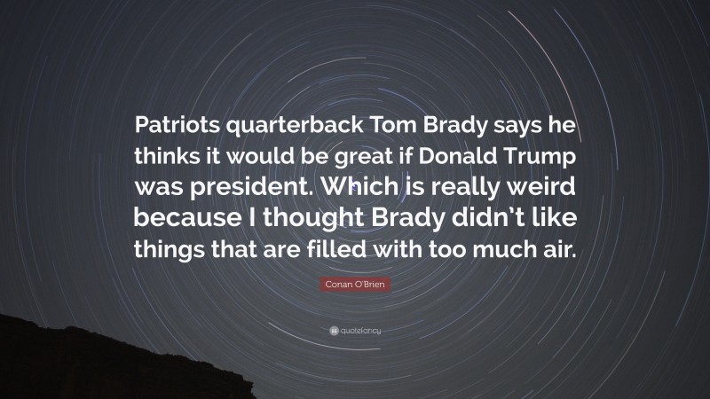 Conan O'Brien Quote: “Patriots quarterback Tom Brady says he thinks it would be great if Donald Trump was president. Which is really weird because I thought Brady didn’t like things that are filled with too much air.”