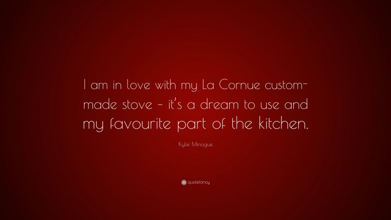 Kylie Minogue Quote: “I am in love with my La Cornue custom-made stove – it’s a dream to use and my favourite part of the kitchen.”