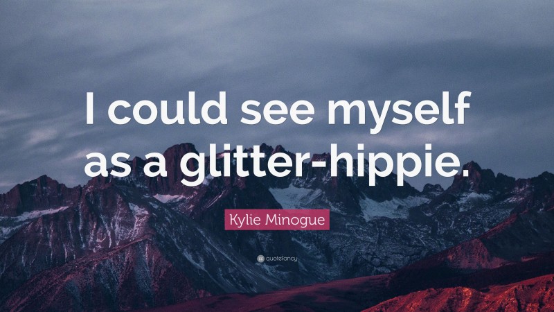 Kylie Minogue Quote: “I could see myself as a glitter-hippie.”