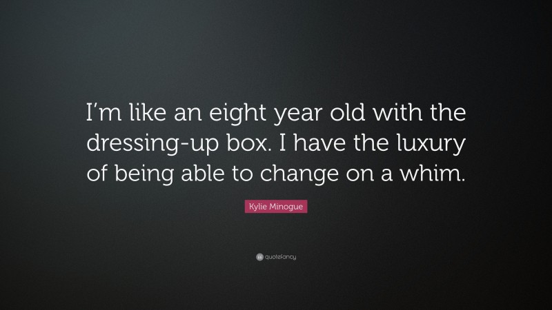 Kylie Minogue Quote: “I’m like an eight year old with the dressing-up box. I have the luxury of being able to change on a whim.”