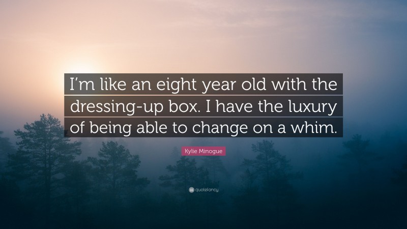 Kylie Minogue Quote: “I’m like an eight year old with the dressing-up box. I have the luxury of being able to change on a whim.”