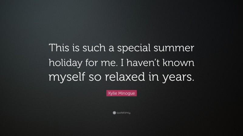 Kylie Minogue Quote: “This is such a special summer holiday for me. I haven’t known myself so relaxed in years.”