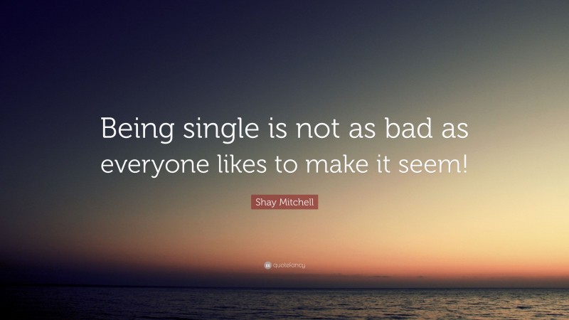 Shay Mitchell Quote: “Being single is not as bad as everyone likes to make it seem!”