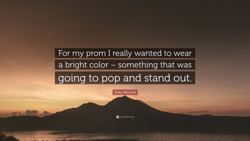 Shay Mitchell Quote: “For my prom I really wanted to wear a bright color – something that was going to pop and stand out.”