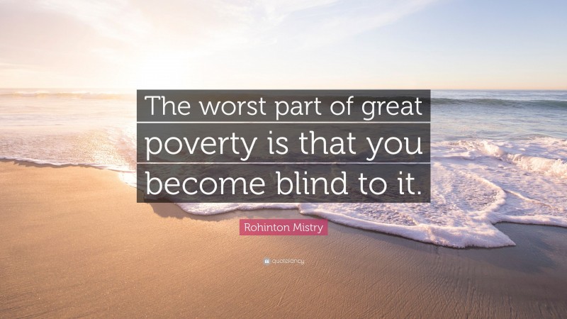 Rohinton Mistry Quote: “The worst part of great poverty is that you become blind to it.”
