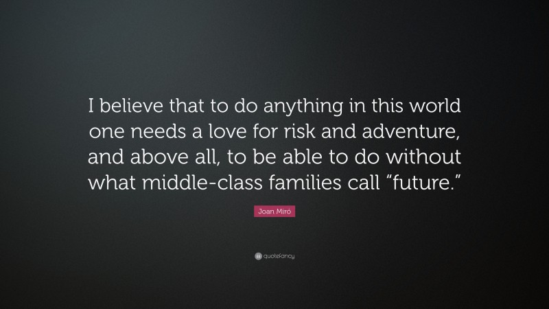 Joan Miró Quote: “I believe that to do anything in this world one needs a love for risk and adventure, and above all, to be able to do without what middle-class families call “future.””