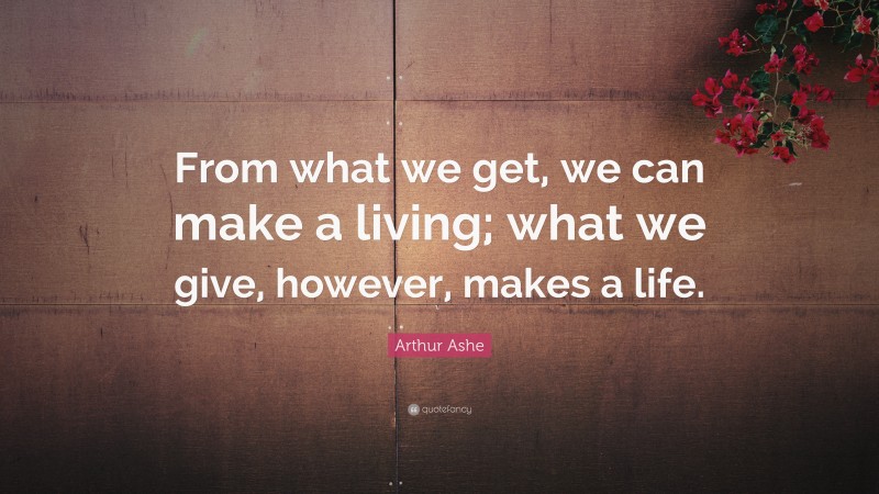 Arthur Ashe Quote: “From what we get, we can make a living; what we give, however, makes a life.”
