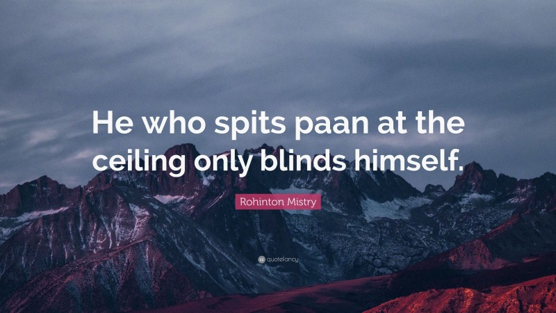 Rohinton Mistry Quote: “He who spits paan at the ceiling only blinds himself.”