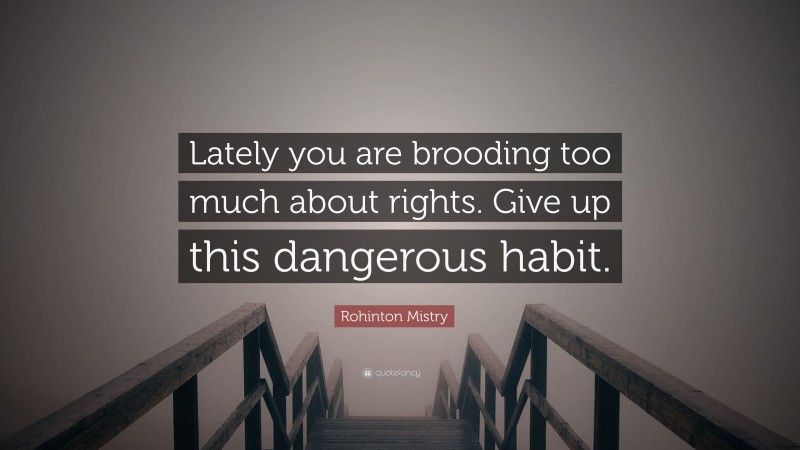 Rohinton Mistry Quote: “Lately you are brooding too much about rights. Give up this dangerous habit.”