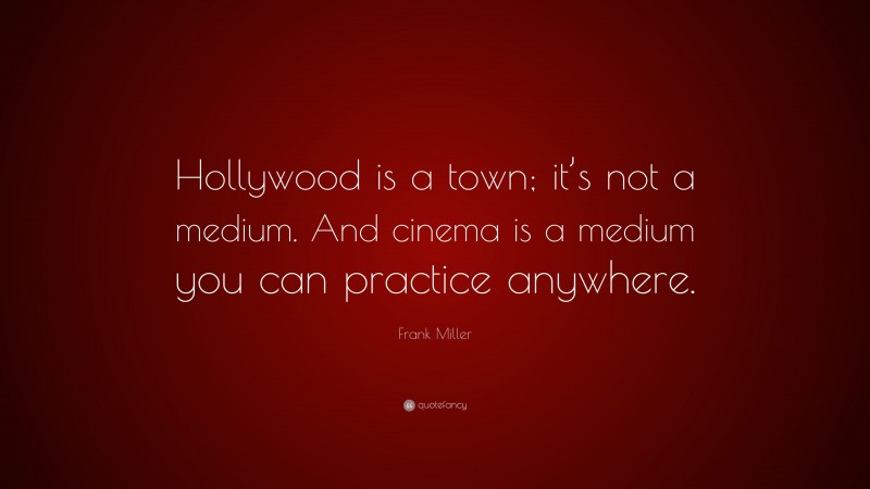 Frank Miller Quote: “Hollywood is a town; it’s not a medium. And cinema is a medium you can practice anywhere.”