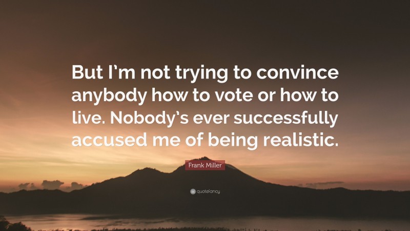 Frank Miller Quote: “But I’m not trying to convince anybody how to vote or how to live. Nobody’s ever successfully accused me of being realistic.”