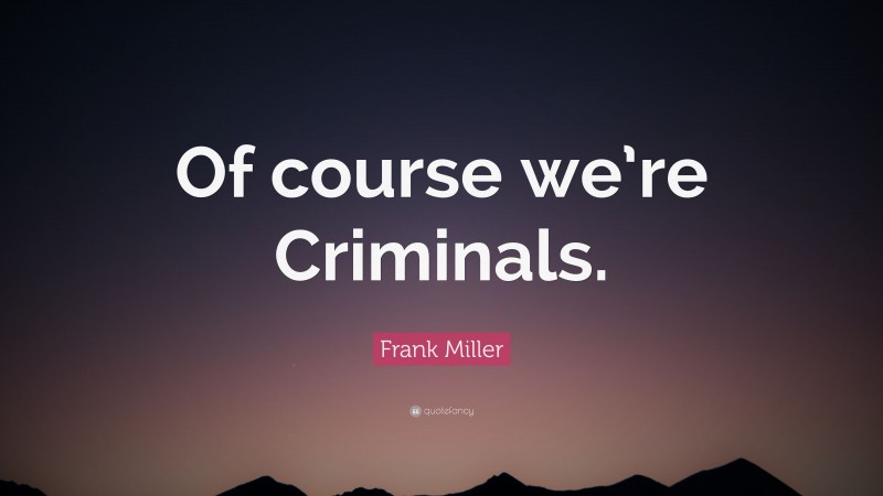 Frank Miller Quote: “Of course we’re Criminals.”