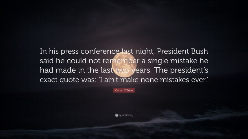 Conan O'Brien Quote: “In his press conference last night, President Bush said he could not remember a single mistake he had made in the last two years. The president’s exact quote was: ‘I ain’t make none mistakes ever.’”