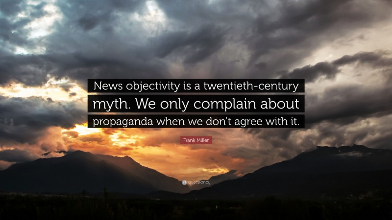 Frank Miller Quote: “News objectivity is a twentieth-century myth. We only complain about propaganda when we don’t agree with it.”