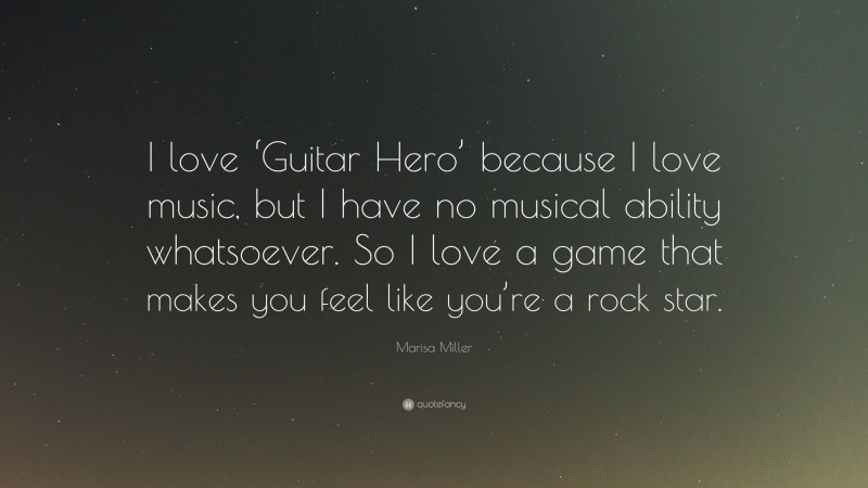 Marisa Miller Quote: “I love ‘Guitar Hero’ because I love music, but I have no musical ability whatsoever. So I love a game that makes you feel like you’re a rock star.”