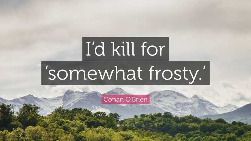 Conan O'Brien Quote: “I’d kill for ‘somewhat frosty.’”