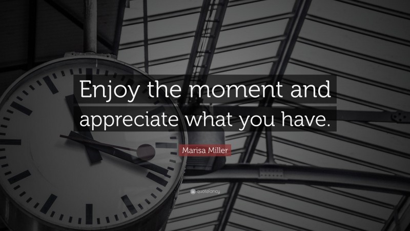 Marisa Miller Quote: “Enjoy the moment and appreciate what you have.”