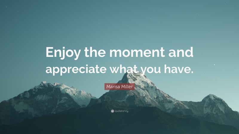 Marisa Miller Quote: “Enjoy the moment and appreciate what you have.”